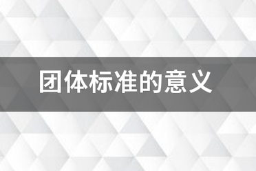 团体标准的意义和作用，点击查看！