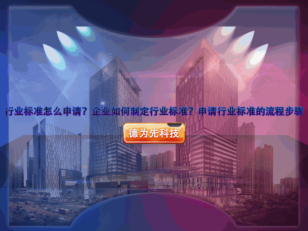 行业标准怎么申请？企业如何制定行业标准？申请行业标准的流程步骤